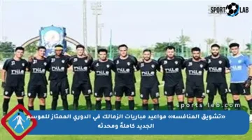 «تشويق المنافسة» مواعيد مباريات الزمالك في الدوري الممتاز للموسم الجديد كاملةً ومحدثة